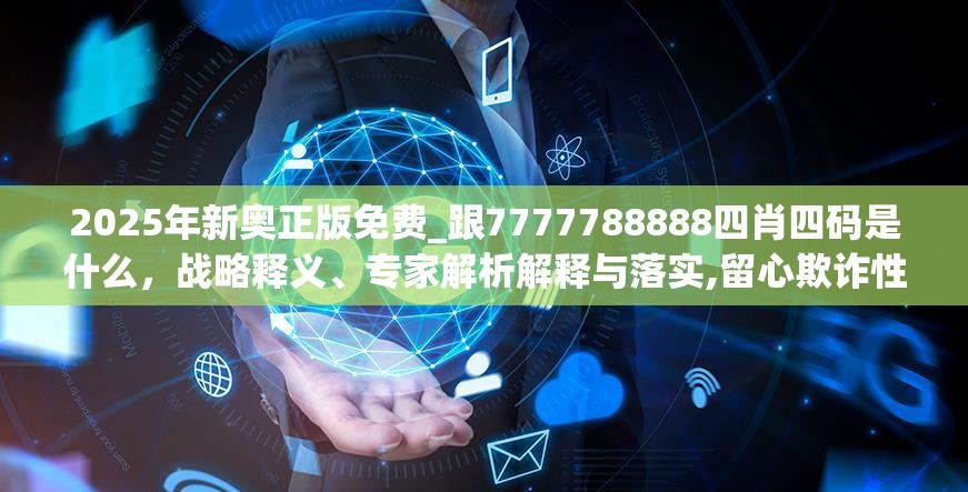 2025年新奥正版免费_跟7777788888四肖四码是什么，战略释义、专家解析解释与落实,留心欺诈性营销