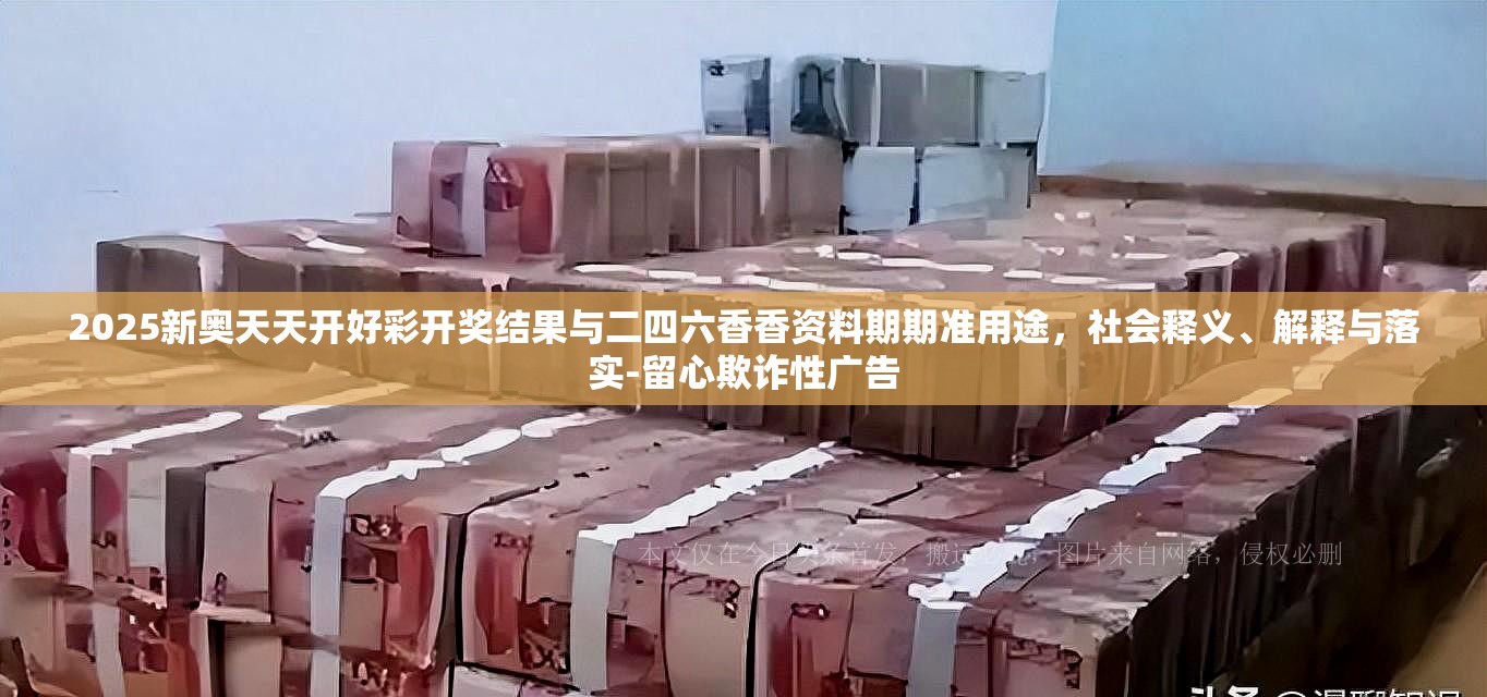 2025新奥天天开好彩开奖结果与二四六香香资料期期准用途，社会释义、解释与落实-留心欺诈性广告