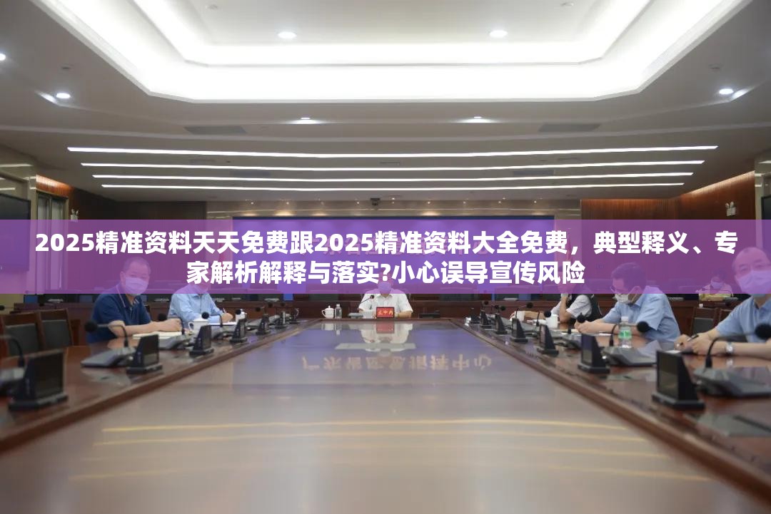 2025精准资料天天免费跟2025精准资料大全免费，典型释义、专家解析解释与落实?小心误导宣传风险