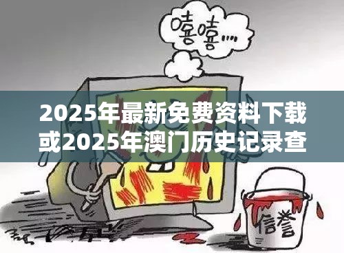 2025年最新免费资料下载或2025年澳门历史记录查询，详尽解答、专家解读解释与落实?小心虚假的陷阱