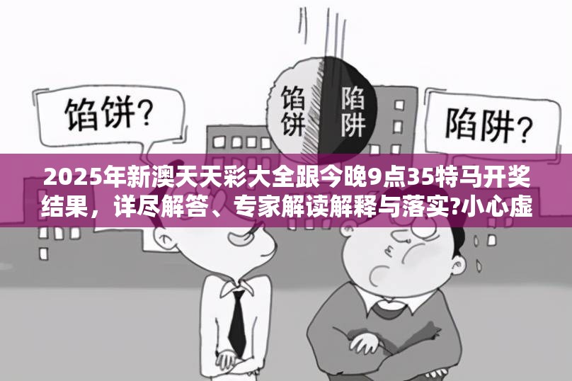 2025年新澳天天彩大全跟今晚9点35特马开奖结果，详尽解答、专家解读解释与落实?小心虚假的陷阱