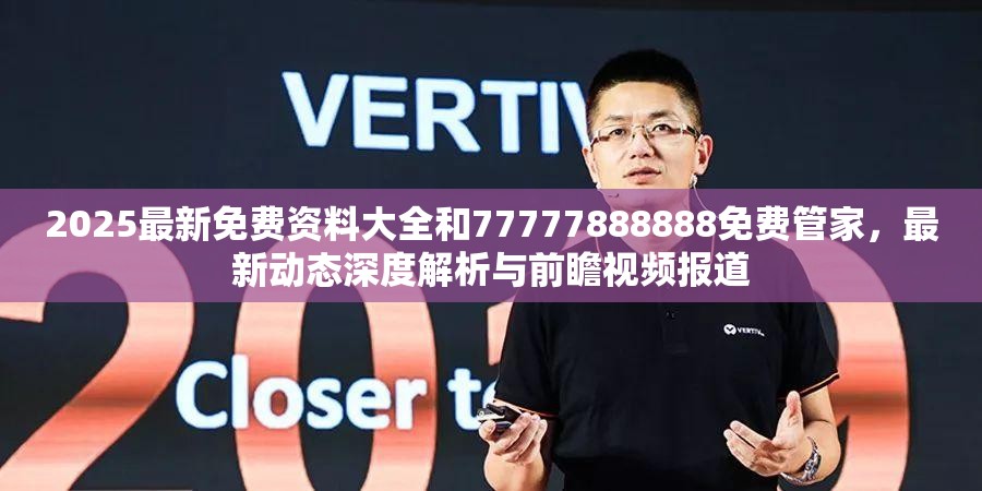 2025最新免费资料大全和77777888888免费管家，最新动态深度解析与前瞻视频报道