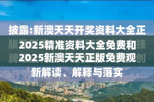 2025精准资料大全免费和2025新澳天天正版免费观看，基础释义、专家解读解释与落实?抵制不实承诺危害